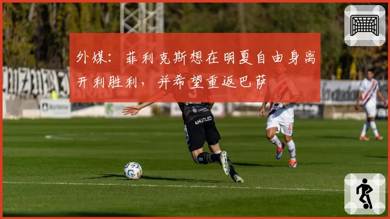 外媒：菲利克斯想在明夏自由身离开利胜利，并希望重返巴萨