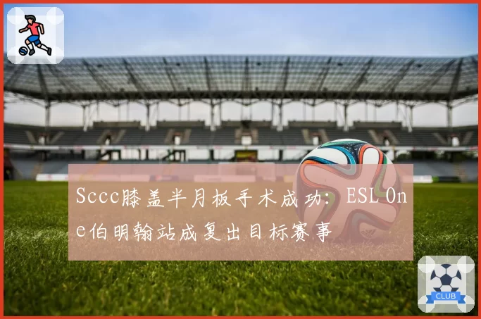 Sccc膝盖半月板手术成功：ESL One伯明翰站成复出目标赛事