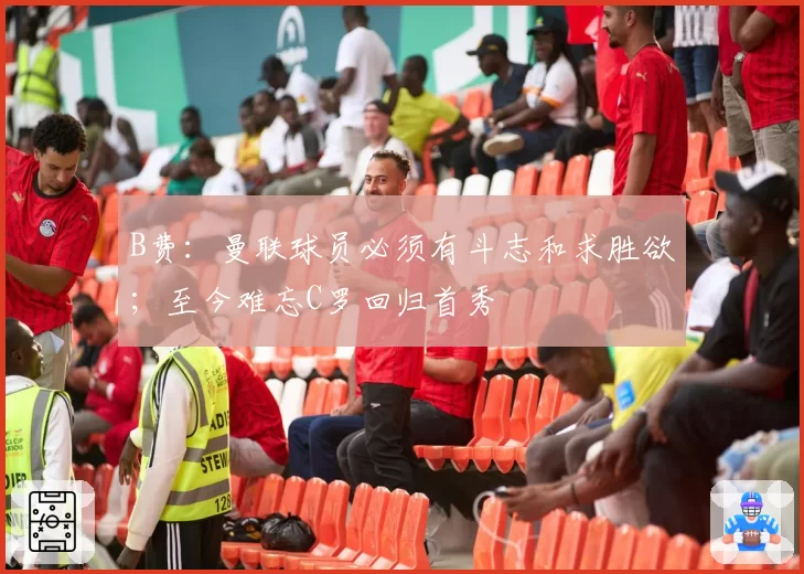 B费：曼联球员必须有斗志和求胜欲；至今难忘C罗回归首秀