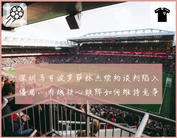 深圳马可波罗萨林杰续约谈判陷入僵局,内线核心缺阵如何维持竞争力?