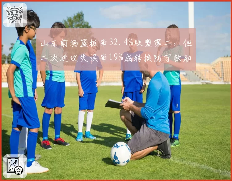 山东前场篮板率32.4%联盟第二,但二次进攻失误率19%成转换防守软肋