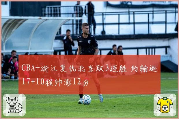CBA-浙江复仇北京取3连胜 约翰逊17+10程帅澎12分