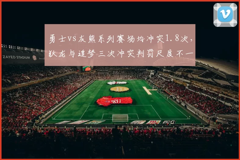 勇士vs灰熊系列赛场均冲突1.8次，狄龙与追梦三次冲突判罚尺度不一