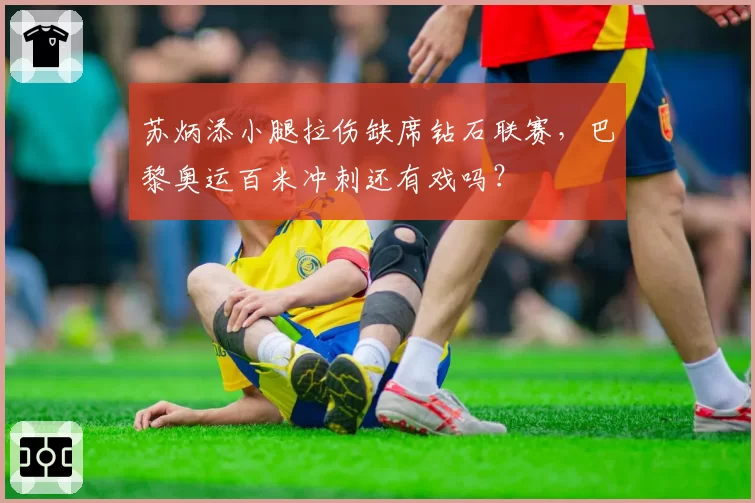 苏炳添小腿拉伤缺席钻石联赛，巴黎奥运百米冲刺还有戏吗？