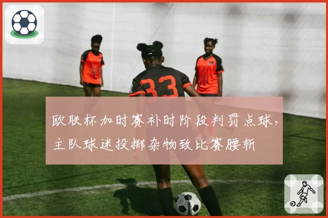 欧联杯加时赛补时阶段判罚点球，主队球迷投掷杂物致比赛腰斩