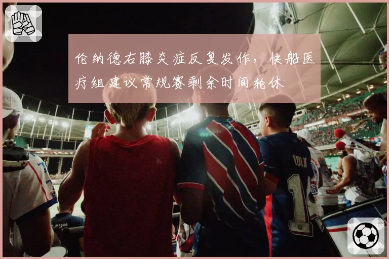 伦纳德右膝炎症反复发作,快船医疗组建议常规赛剩余时间轮休