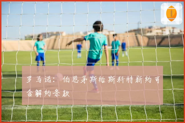 罗马诺:伯恩茅斯给斯科特新约可含解约条款