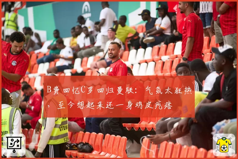 B费回忆C罗回归曼联：气氛太狂热，至今想起来还一身鸡皮疙瘩