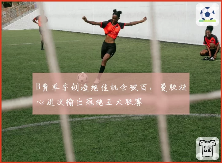 B费单季创造绝佳机会破百,曼联核心进攻输出冠绝五大联赛