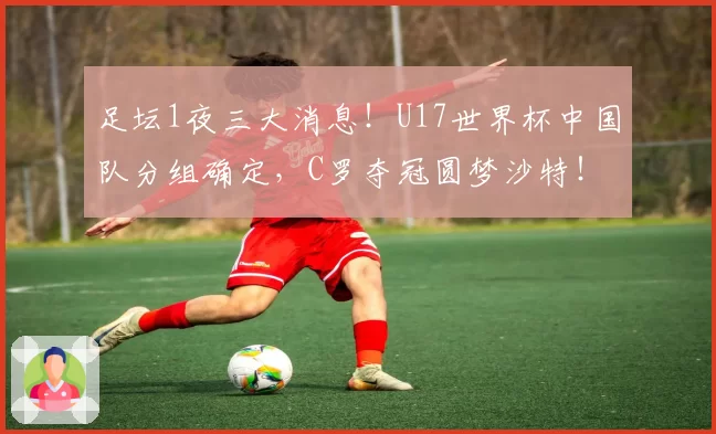 足坛1夜三大消息！U17世界杯中国队分组确定，C罗夺冠圆梦沙特！