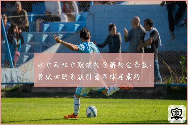 切尔西帕尔默续约含解约金条款，曼城回购条款引蓝军球迷震怒