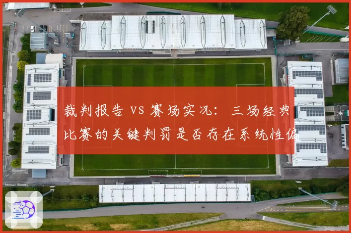 裁判报告 vs 赛场实况：三场经典比赛的关键判罚是否存在系统性偏差？
