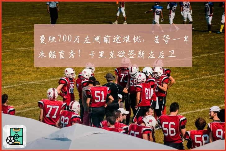 曼联700万左闸前途堪忧,苦等一年未能首秀!卡里克欲签新左后卫