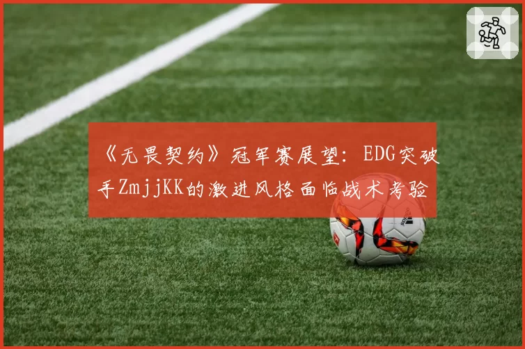 《无畏契约》冠军赛展望：EDG突破手ZmjjKK的激进风格面临战术考验