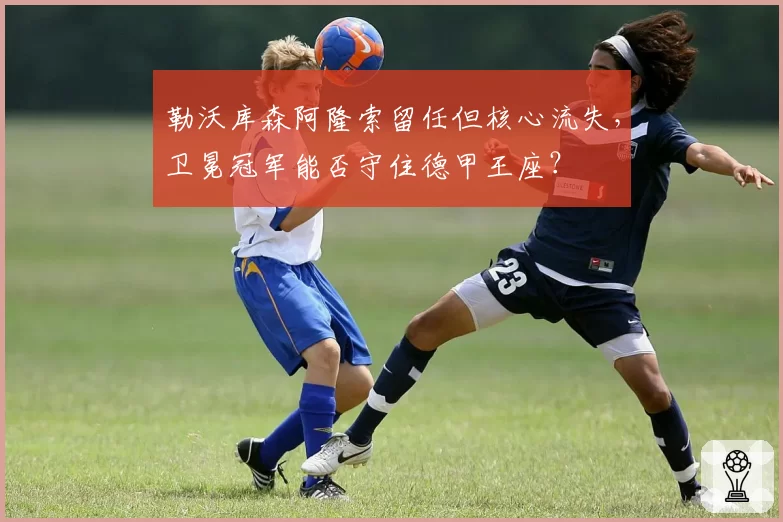 勒沃库森阿隆索留任但核心流失，卫冕冠军能否守住德甲王座？