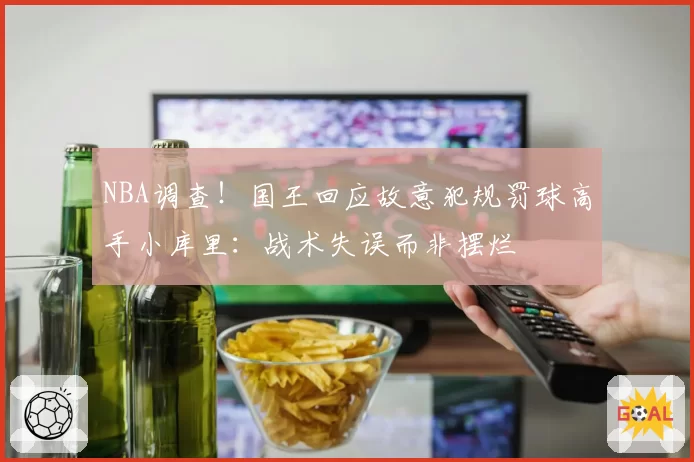 NBA调查！国王回应故意犯规罚球高手小库里：战术失误而非摆烂