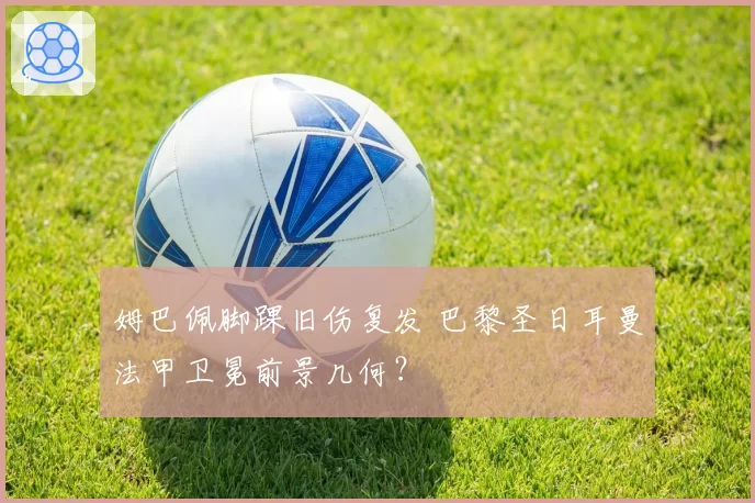 姆巴佩脚踝旧伤复发 巴黎圣日耳曼法甲卫冕前景几何?