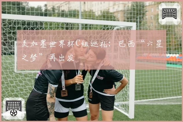 美加墨世界杯C组巡礼：巴西“六星之梦”再出发