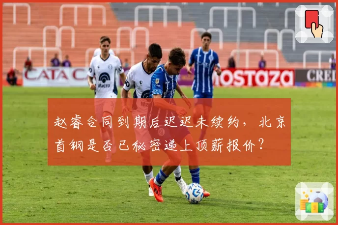 赵睿合同到期后迟迟未续约，北京首钢是否已秘密递上顶薪报价？