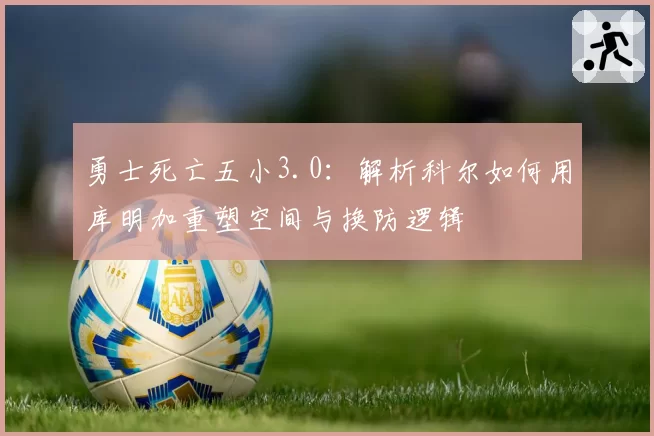 勇士死亡五小3.0:解析科尔如何用库明加重塑空间与换防逻辑