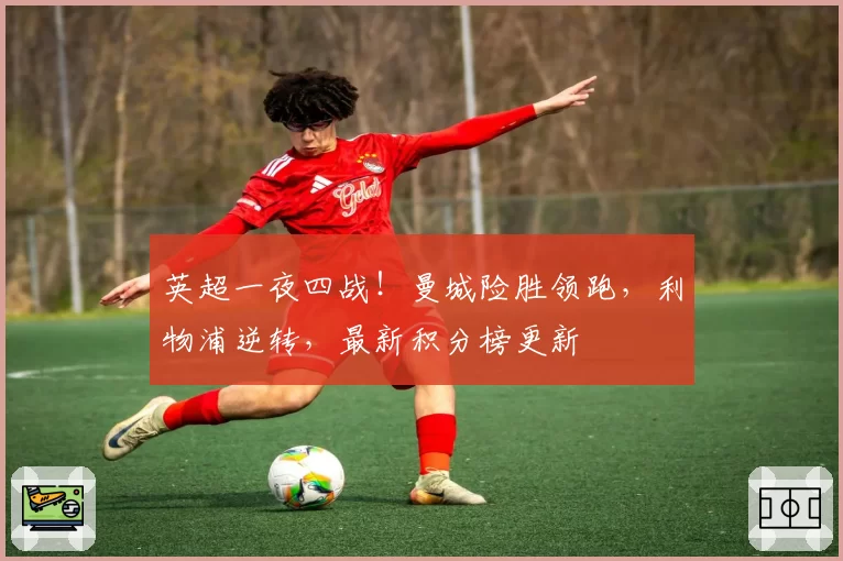 英超一夜四战！曼城险胜领跑，利物浦逆转，最新积分榜更新