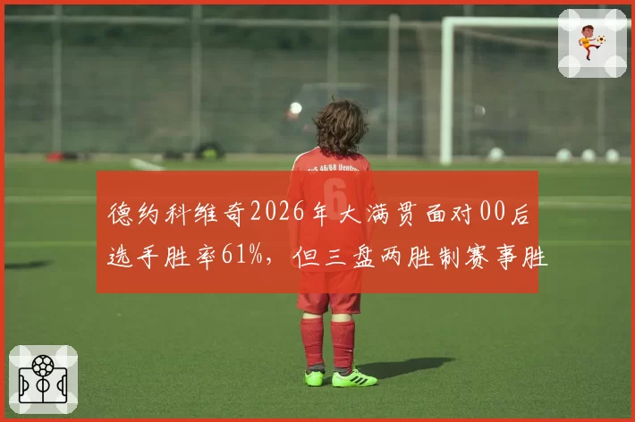 德约科维奇2026年大满贯面对00后选手胜率61%,但三盘两胜制赛事胜率仍达89%