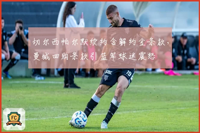 切尔西帕尔默续约含解约金条款，曼城回购条款引蓝军球迷震怒