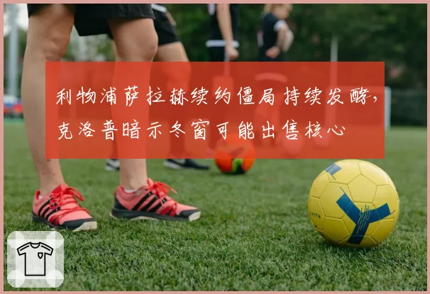 利物浦萨拉赫续约僵局持续发酵,克洛普暗示冬窗可能出售核心