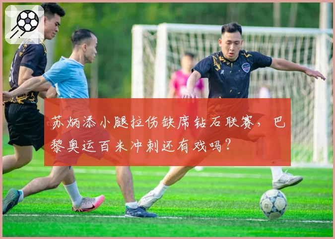 苏炳添小腿拉伤缺席钻石联赛，巴黎奥运百米冲刺还有戏吗？