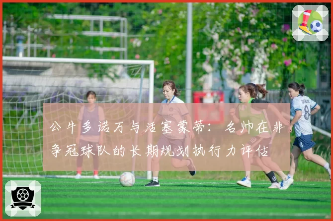 公牛多诺万与活塞蒙蒂：名帅在非争冠球队的长期规划执行力评估