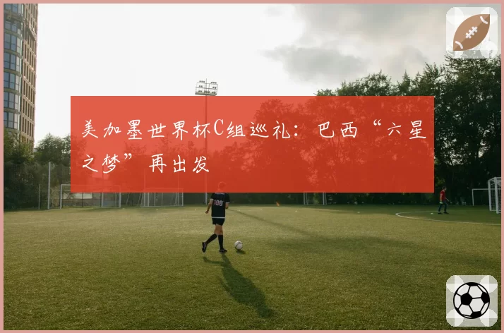 美加墨世界杯C组巡礼：巴西“六星之梦”再出发