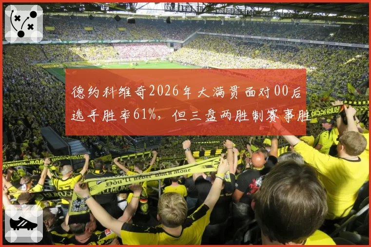 德约科维奇2026年大满贯面对00后选手胜率61%,但三盘两胜制赛事胜率仍达89%