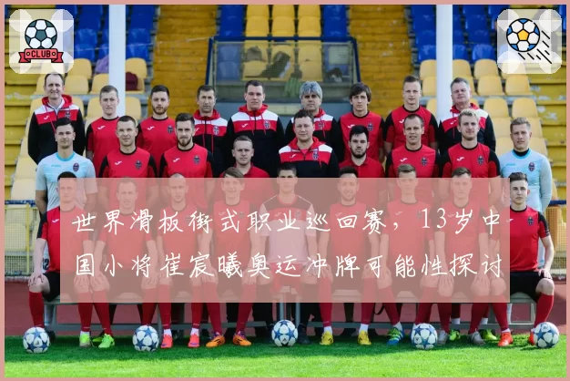 世界滑板街式职业巡回赛，13岁中国小将崔宸曦奥运冲牌可能性探讨