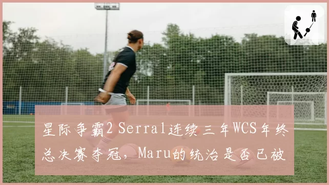 星际争霸2 Serral连续三年WCS年终总决赛夺冠,Maru的统治是否已被终结?