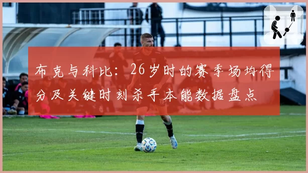 布克与科比:26岁时的赛季场均得分及关键时刻杀手本能数据盘点