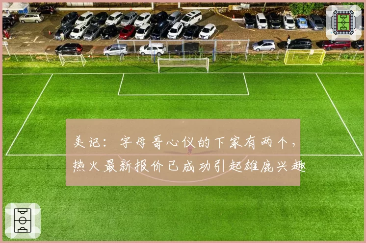 美记:字母哥心仪的下家有两个,热火最新报价已成功引起雄鹿兴趣