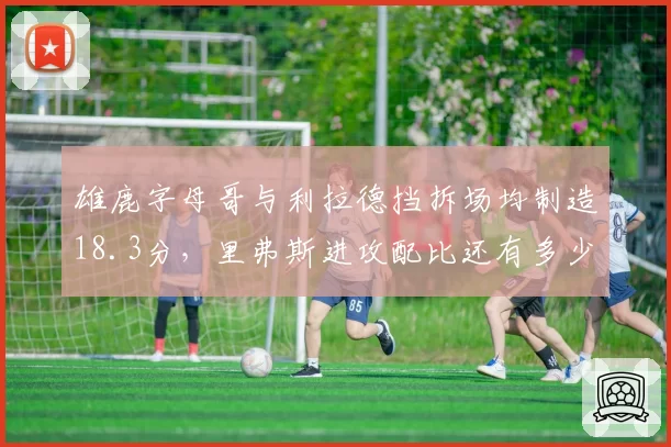 雄鹿字母哥与利拉德挡拆场均制造18.3分，里弗斯进攻配比还有多少提升空间？