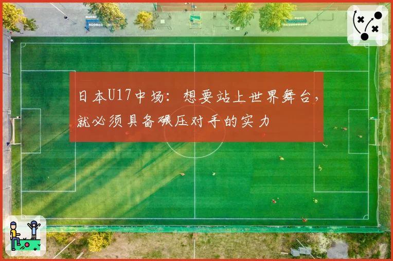 日本U17中场:想要站上世界舞台,就必须具备碾压对手的实力