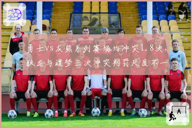 勇士vs灰熊系列赛场均冲突1.8次，狄龙与追梦三次冲突判罚尺度不一
