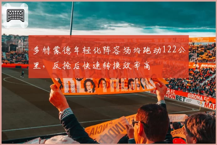 多特蒙德年轻化阵容场均跑动122公里，反抢后快速转换效率高