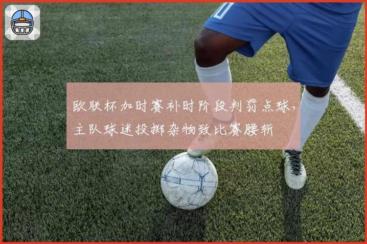 欧联杯加时赛补时阶段判罚点球，主队球迷投掷杂物致比赛腰斩