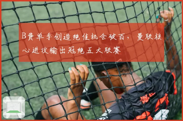 B费单季创造绝佳机会破百,曼联核心进攻输出冠绝五大联赛