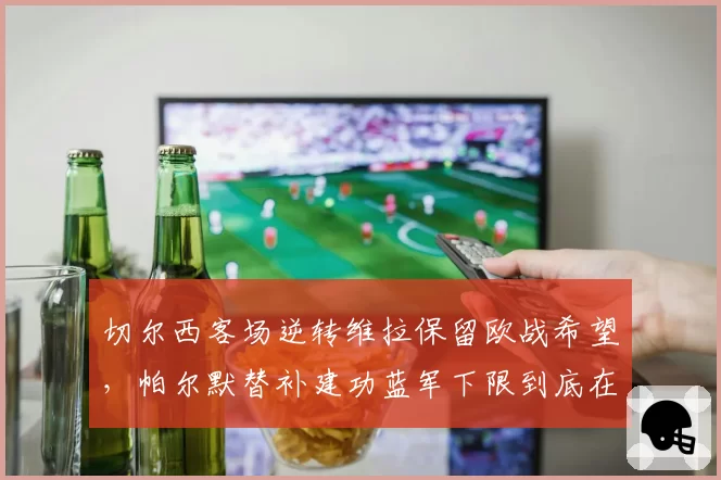 切尔西客场逆转维拉保留欧战希望，帕尔默替补建功蓝军下限到底在哪？