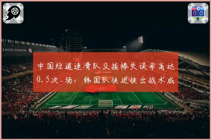 中国短道速滑队交接棒失误率高达0.5次_场,韩国队快进快出战术成对比差距