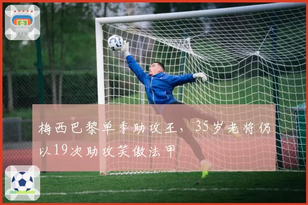 梅西巴黎单季助攻王,35岁老将仍以19次助攻笑傲法甲
