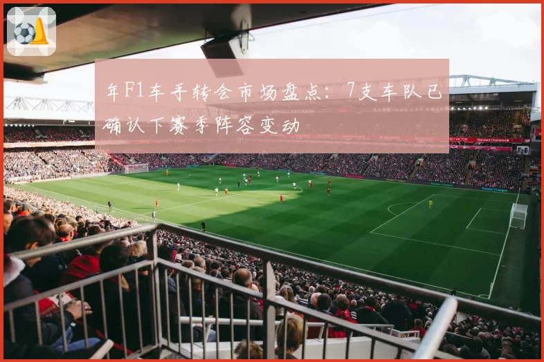 年F1车手转会市场盘点：7支车队已确认下赛季阵容变动