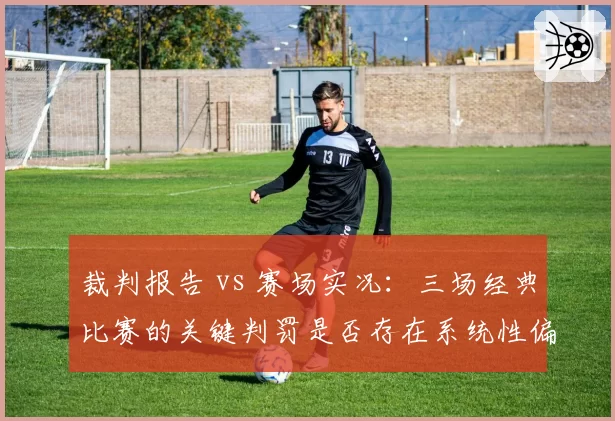 裁判报告 vs 赛场实况：三场经典比赛的关键判罚是否存在系统性偏差？