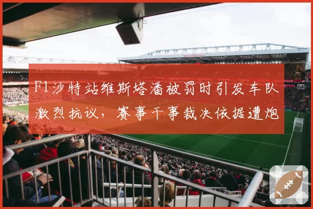 F1沙特站维斯塔潘被罚时引发车队激烈抗议,赛事干事裁决依据遭炮轰