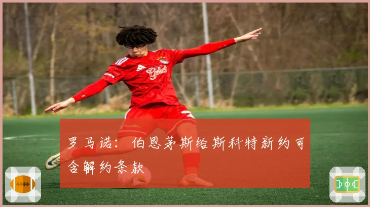 罗马诺:伯恩茅斯给斯科特新约可含解约条款