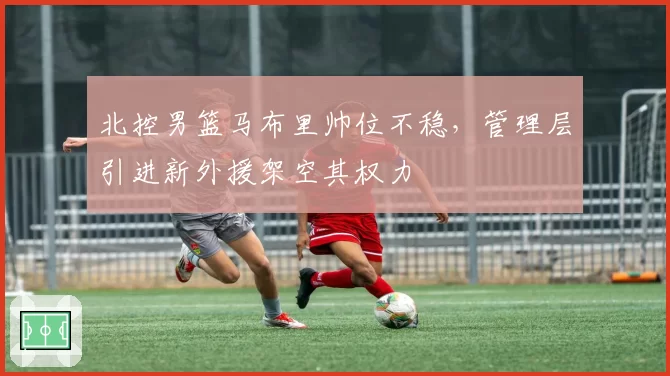 北控男篮马布里帅位不稳,管理层引进新外援架空其权力
